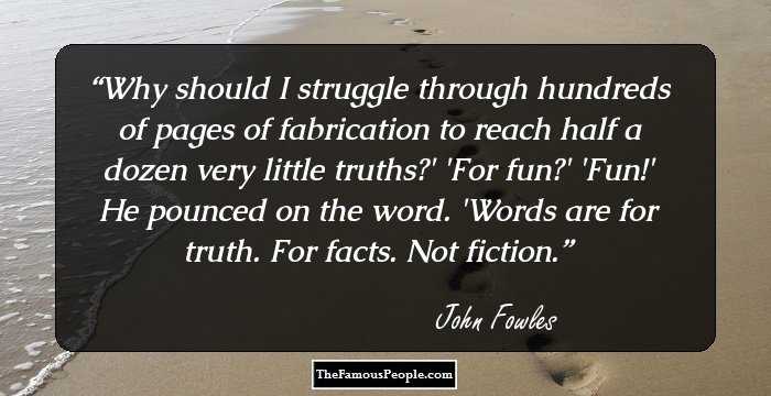 Why should I struggle through hundreds of pages of fabrication to reach half a dozen very little truths?'
'For fun?'
'Fun!' He pounced on the word. 'Words are for truth. For facts. Not fiction.