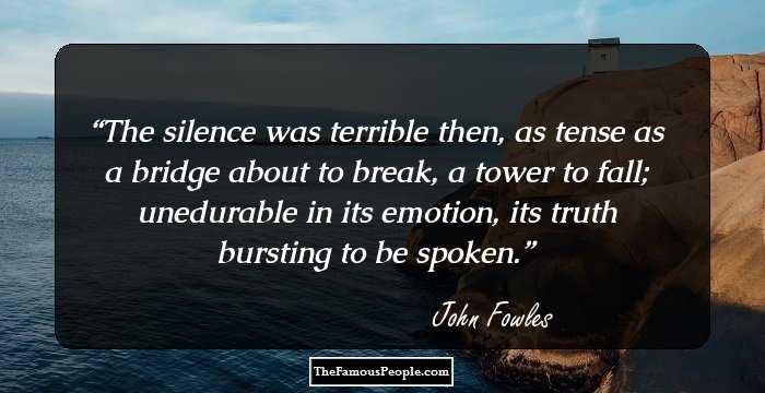 The silence was terrible then, as tense as a bridge about to break, a tower to fall; unedurable in its emotion, its truth bursting to be spoken.