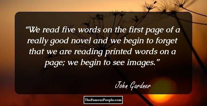 We read five words on the first page of a really good novel and we begin to forget that we are reading printed words on a page; we begin to see images.