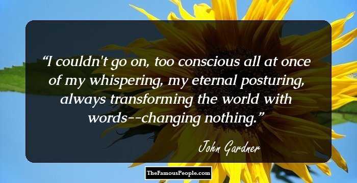 I couldn't go on, too conscious all at once of my whispering, my eternal posturing, always transforming the world with words--changing nothing.