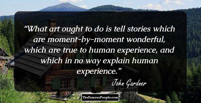 What art ought to do is tell stories which are moment-by-moment wonderful, which are true to human experience, and which in no way explain human experience.