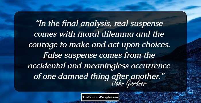 In the final analysis, real suspense comes with moral dilemma and the courage to make and act upon choices. False suspense comes from the accidental and meaningless occurrence of one damned thing after another.