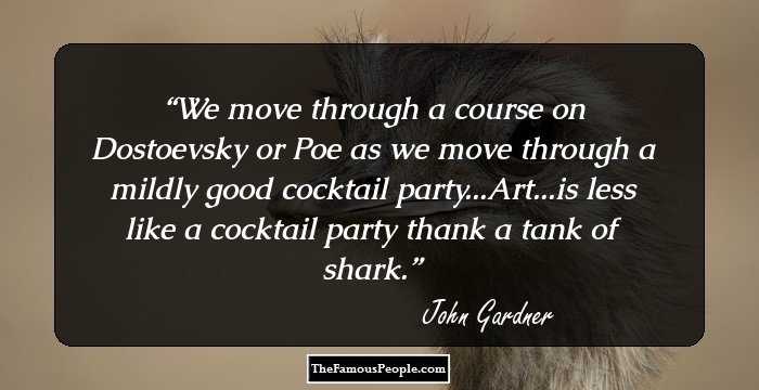 We move through a course on Dostoevsky or Poe as we move through a mildly good cocktail party...Art...is less like a cocktail party thank a tank of shark.