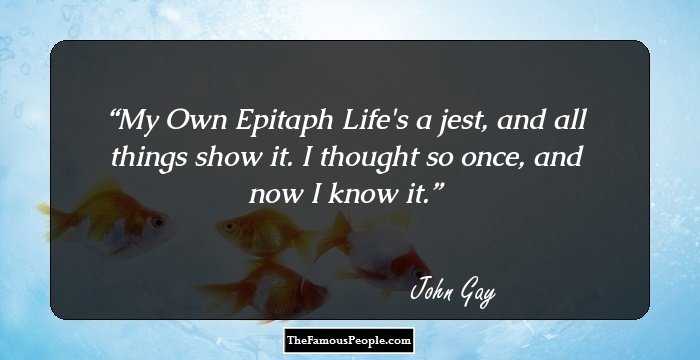 My Own Epitaph
Life's a jest, and all things show it.
I thought so once, and now I know it.