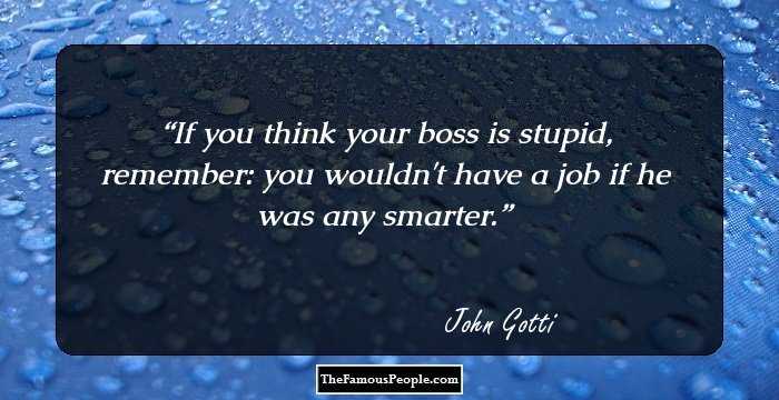 If you think your boss is stupid, remember: you wouldn't have a job if he was any smarter.