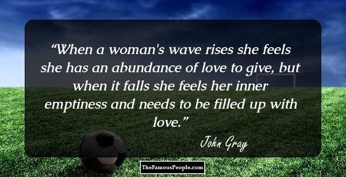 When a woman's wave rises she feels she has an abundance of love to give, but when it falls she feels her inner emptiness and needs to be filled up with love.