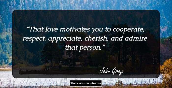 That love motivates you to cooperate, respect, appreciate, cherish, and admire that person.