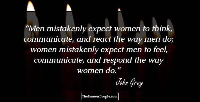 Men mistakenly expect women to think, communicate, and react the way men do; women mistakenly expect men to feel, communicate, and respond the way women do.