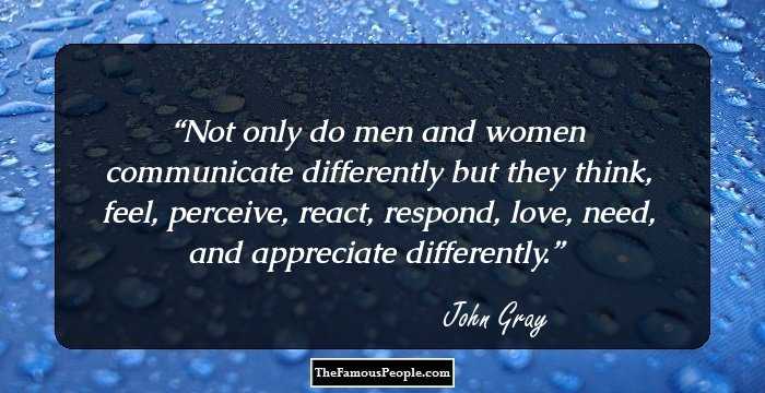 Not only do men and women communicate differently but they think, feel, perceive, react, respond, love, need, and appreciate differently.