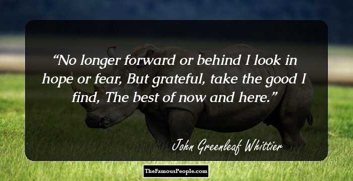 No longer forward or behind
I look in hope or fear,
But grateful, take the good I find,
The best of now and here.