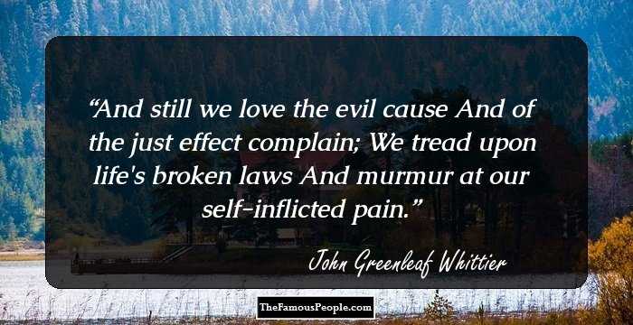 And still we love the evil cause
And of the just effect complain;
We tread upon life's broken laws
And murmur at our self-inflicted pain.