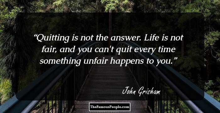 Quitting is not the answer. Life is not fair, and you can't quit every time something unfair happens to you.