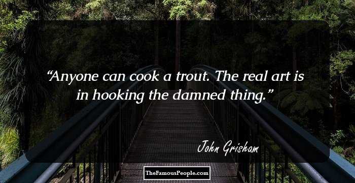 Anyone can cook a trout. The real art is in hooking the damned thing.