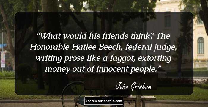 What would his friends think? The Honorable Hatlee Beech, federal judge, writing prose like a faggot, extorting money out of innocent people.