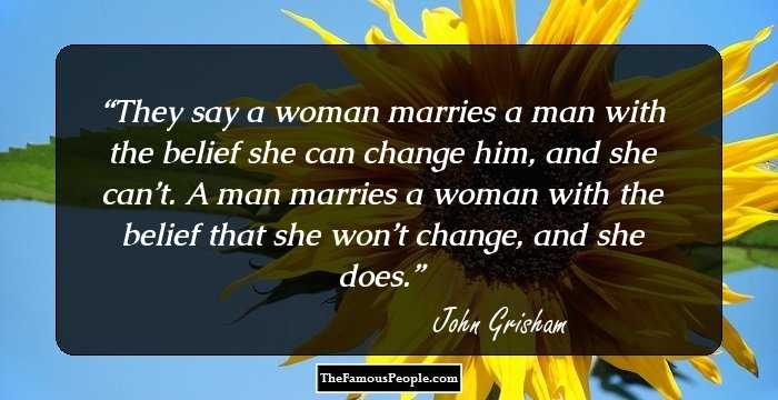 They say a woman marries a man with the belief she can change him, and she can’t. A man marries a woman with the belief that she won’t change, and she does.