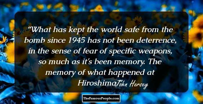 What has kept the world safe from the bomb since 1945 has not been deterrence, in the sense of fear of specific weapons, so much as it's been memory. The memory of what happened at Hiroshima.