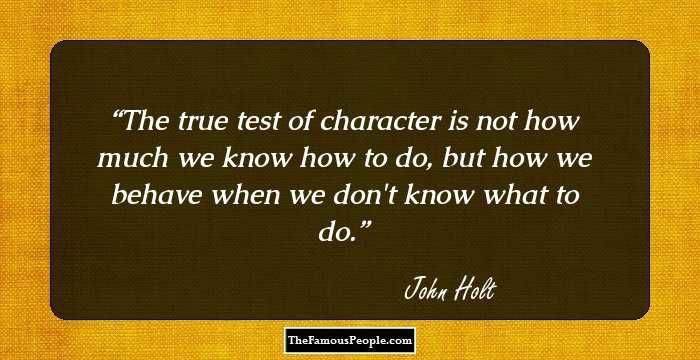 The true test of character is not how much we know how to do, but how we behave when we don't know what to do.