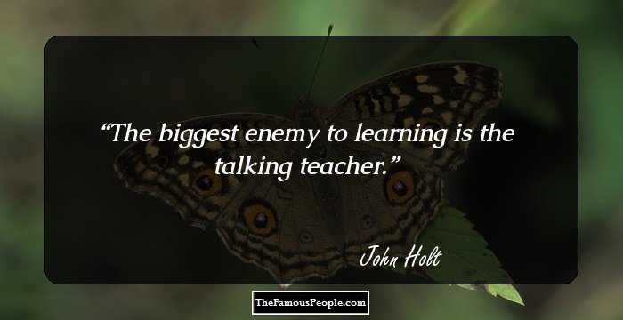 The biggest enemy to learning is the talking teacher.
