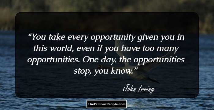 You take every opportunity given you in this world, even if you have too many opportunities. One day, the opportunities stop, you know.