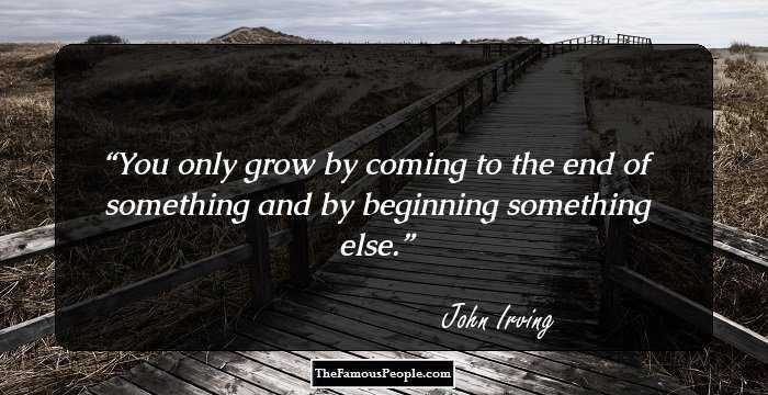 You only grow by coming to the end of something and by beginning something else.