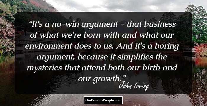 It's a no-win argument - that business of what we're born with and what our environment does to us. And it's a boring argument, because it simplifies the mysteries that attend both our birth and our growth.