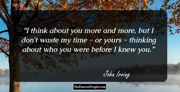 I think about you more and more, but I don't waste my time - or yours - thinking about who you were before I knew you.