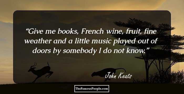 Give me books, French wine, fruit, fine weather and a little music played out of doors by somebody I do not know.