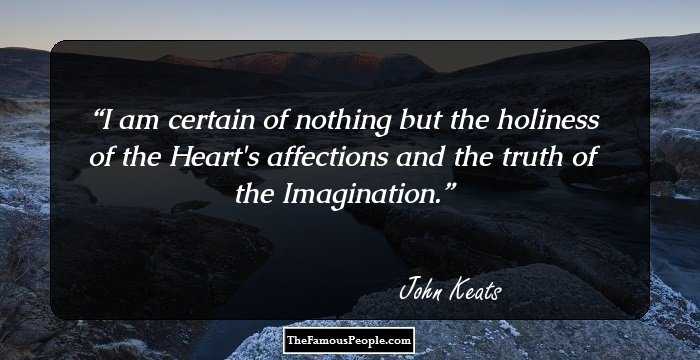 I am certain of nothing but the holiness of the Heart's affections and the truth of the Imagination.
