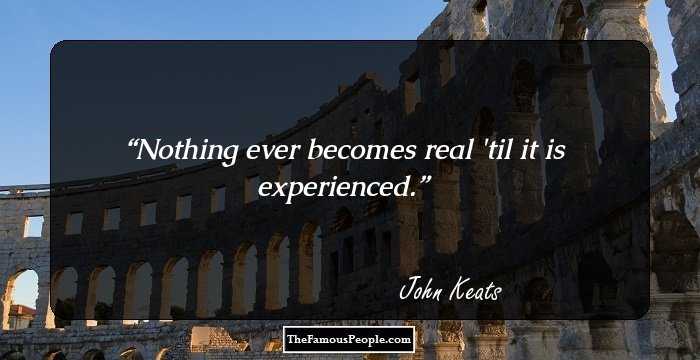Nothing ever becomes real 'til it is experienced.
