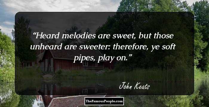 Heard melodies are sweet, but those unheard are sweeter: therefore, ye soft pipes, play on.
