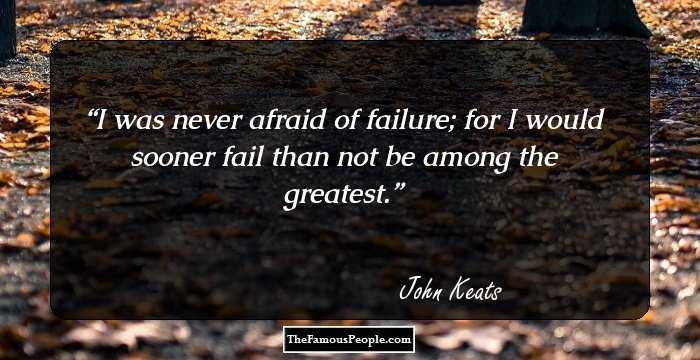 I was never afraid of failure; for I would sooner fail than not be among the greatest.
