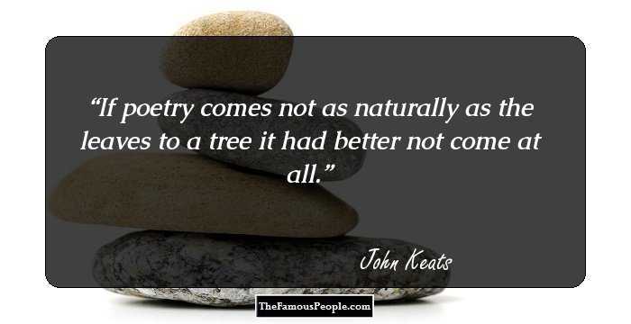 If poetry comes not as naturally as the leaves to a tree it had better not come at all.