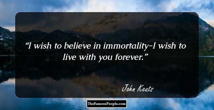 I wish to believe in immortality-I wish to live with you forever.