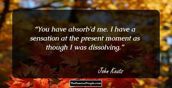 You have absorb'd me. I have a sensation at the present moment as though I was dissolving.