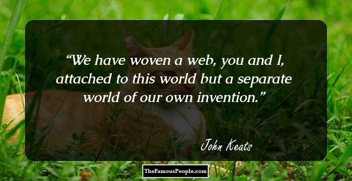 We have woven a web, you and I, attached to this world but a separate world of our own invention.