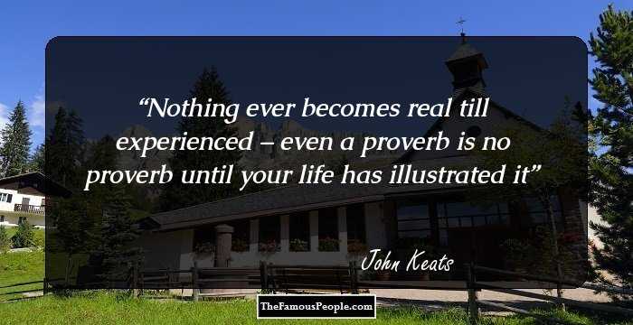 Nothing ever becomes real till experienced – even a proverb is no proverb until your life has illustrated it
