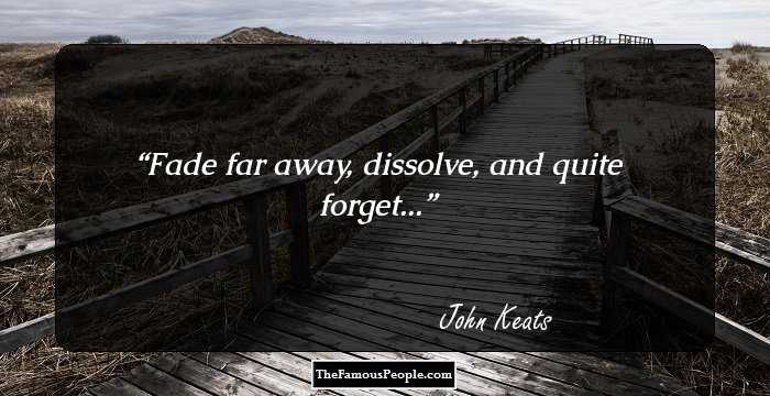 Fade far away, dissolve, and quite forget...