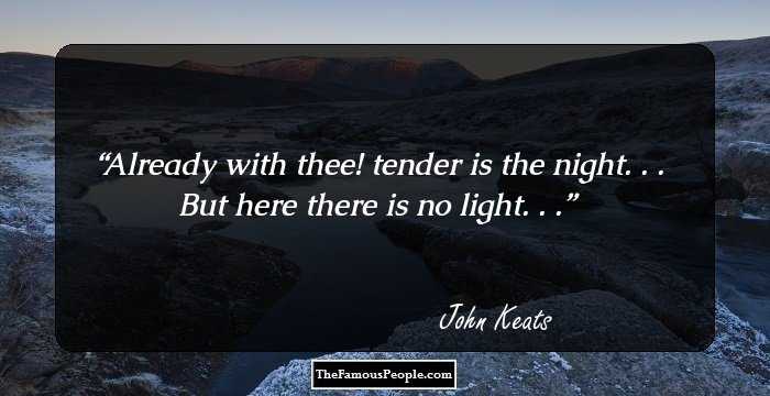 Already with thee! tender is the night. . .
But here there is no light. . .