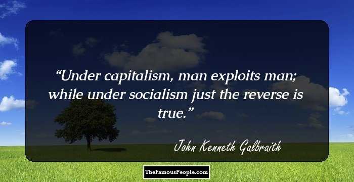 Under capitalism, man exploits man; while under socialism just the reverse is true.