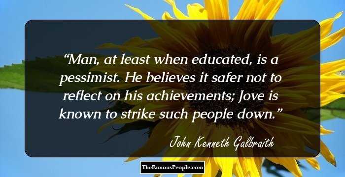 Man, at least when educated, is a pessimist. He believes it safer not to reflect on his achievements; Jove is known to strike such people down.