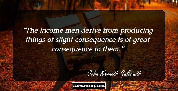 The income men derive from producing things of slight consequence is of great consequence to them.