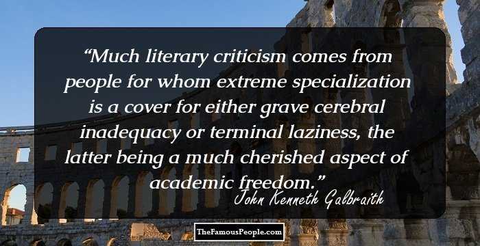 Much literary criticism comes from people for whom extreme specialization is a cover for either grave cerebral inadequacy or terminal laziness, the latter being a much cherished aspect of academic freedom.