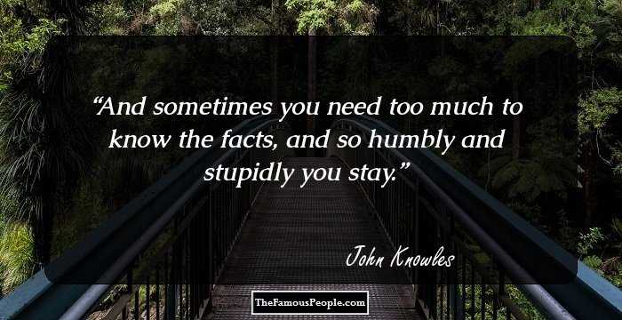 And sometimes you need too much to know the facts, and so humbly and stupidly you stay.