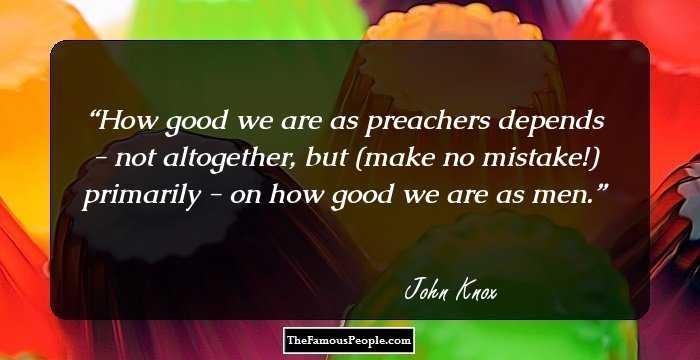 How good we are as preachers depends - not altogether, but (make no mistake!) primarily - on how good we are as men.