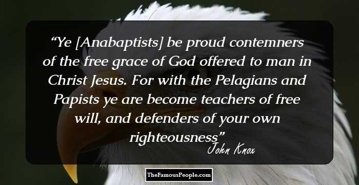 Ye [Anabaptists] be proud contemners of the free grace of God offered to man in Christ Jesus. For with the Pelagians and Papists ye are become teachers of free will, and defenders of your own righteousness