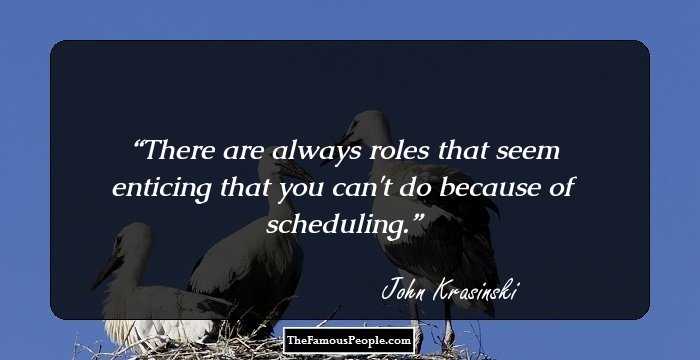 There are always roles that seem enticing that you can't do because of scheduling.