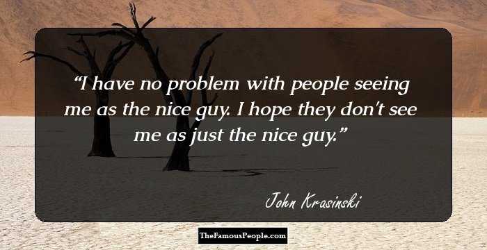 I have no problem with people seeing me as the nice guy. I hope they don't see me as just the nice guy.