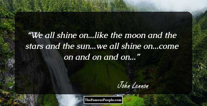We all shine on...like the moon and the stars and the sun...we all shine on...come on and on and on...