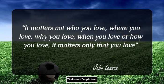 It matters not who you love, where you love, why you love, when you love or how you love, it matters only that you love