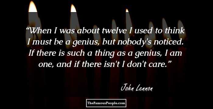 When I was about twelve I used to think I must be a genius, but nobody's noticed. If there is such a thing as a genius, I am one, and if there isn't I don't care.